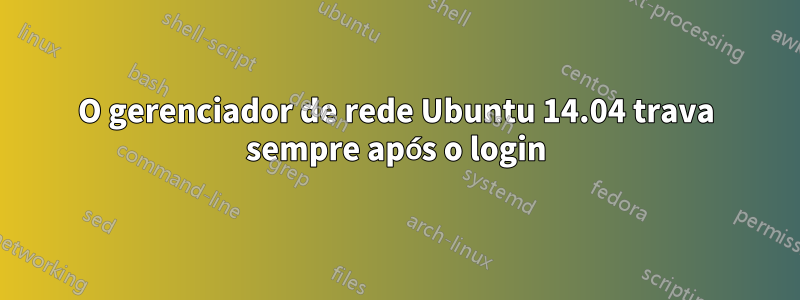 O gerenciador de rede Ubuntu 14.04 trava sempre após o login