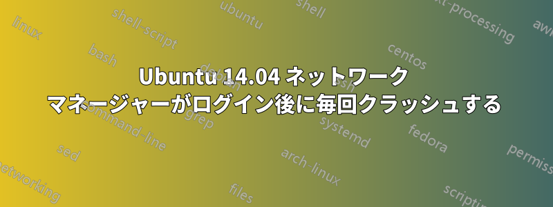 Ubuntu 14.04 ネットワーク マネージャーがログイン後に毎回クラッシュする