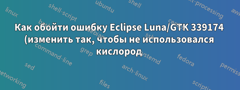 Как обойти ошибку Eclipse Luna/GTK 339174 (изменить так, чтобы не использовался кислород)