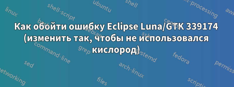 Как обойти ошибку Eclipse Luna/GTK 339174 (изменить так, чтобы не использовался кислород)