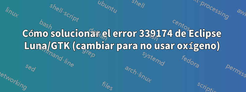 Cómo solucionar el error 339174 de Eclipse Luna/GTK (cambiar para no usar oxígeno)