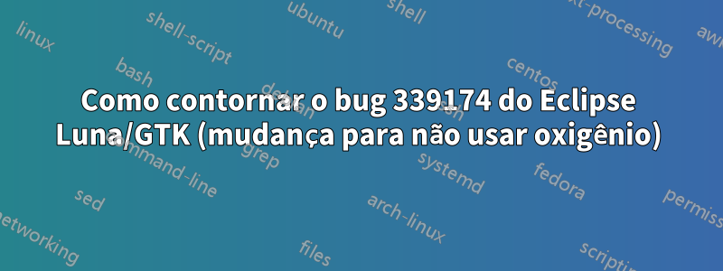 Como contornar o bug 339174 do Eclipse Luna/GTK (mudança para não usar oxigênio)