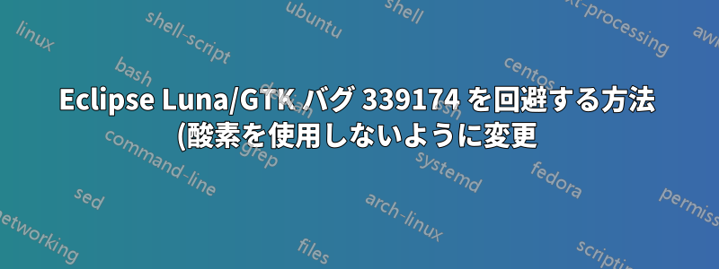 Eclipse Luna/GTK バグ 339174 を回避する方法 (酸素を使用しないように変更)