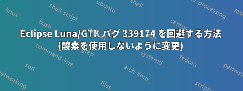 Eclipse Luna/GTK バグ 339174 を回避する方法 (酸素を使用しないように変更)