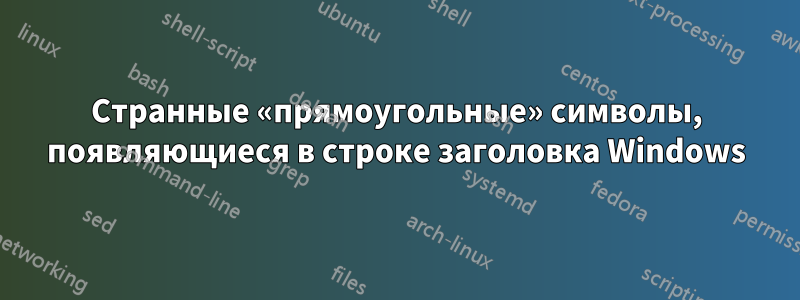 Странные «прямоугольные» символы, появляющиеся в строке заголовка Windows