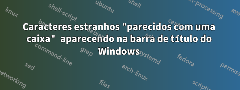 Caracteres estranhos "parecidos com uma caixa" aparecendo na barra de título do Windows