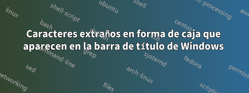 Caracteres extraños en forma de caja que aparecen en la barra de título de Windows