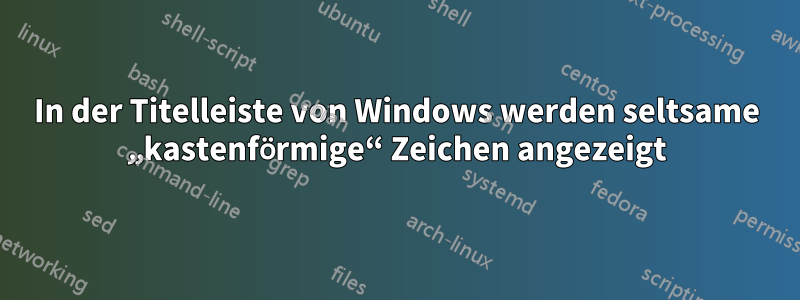 In der Titelleiste von Windows werden seltsame „kastenförmige“ Zeichen angezeigt