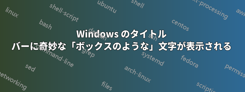 Windows のタイトル バーに奇妙な「ボックスのような」文字が表示される