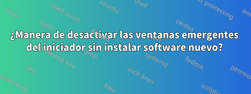 ¿Manera de desactivar las ventanas emergentes del iniciador sin instalar software nuevo?