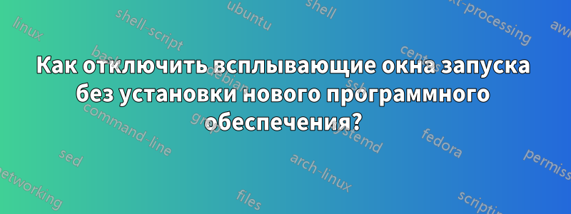 Как отключить всплывающие окна запуска без установки нового программного обеспечения?