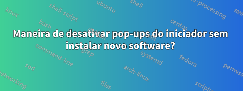 Maneira de desativar pop-ups do iniciador sem instalar novo software?