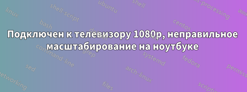 Подключен к телевизору 1080p, неправильное масштабирование на ноутбуке