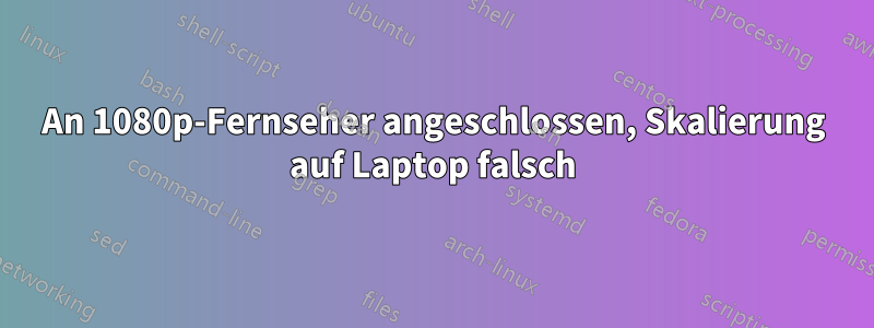 An 1080p-Fernseher angeschlossen, Skalierung auf Laptop falsch