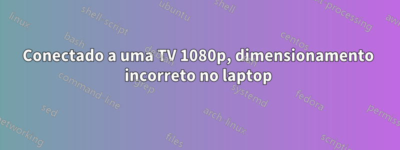 Conectado a uma TV 1080p, dimensionamento incorreto no laptop