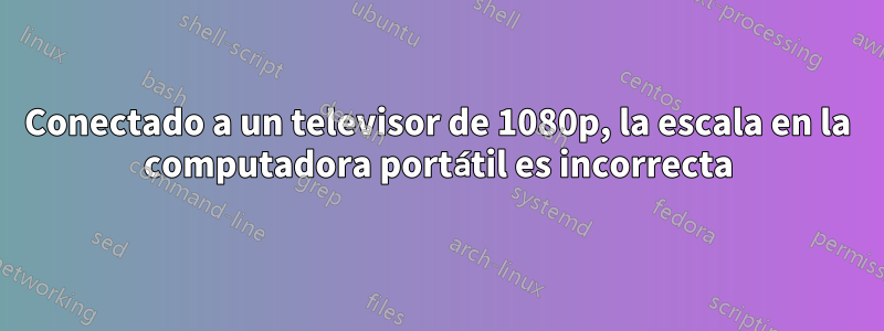 Conectado a un televisor de 1080p, la escala en la computadora portátil es incorrecta