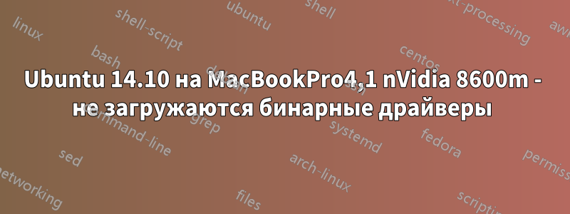 Ubuntu 14.10 на MacBookPro4,1 nVidia 8600m - не загружаются бинарные драйверы