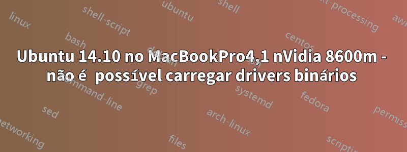 Ubuntu 14.10 no MacBookPro4,1 nVidia 8600m - não é possível carregar drivers binários