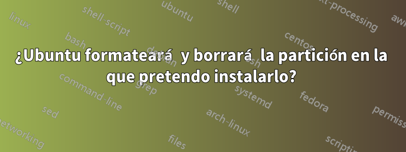 ¿Ubuntu formateará y borrará la partición en la que pretendo instalarlo?