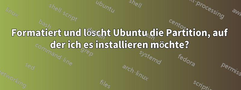 Formatiert und löscht Ubuntu die Partition, auf der ich es installieren möchte?