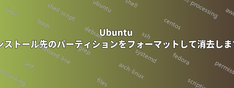 Ubuntu はインストール先のパーティションをフォーマットして消去しますか?