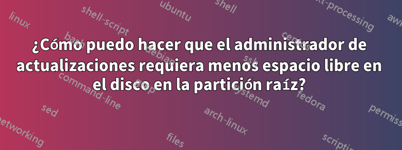 ¿Cómo puedo hacer que el administrador de actualizaciones requiera menos espacio libre en el disco en la partición raíz?