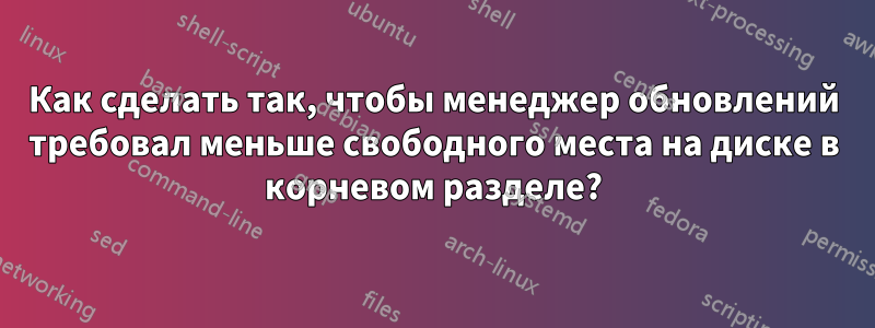 Как сделать так, чтобы менеджер обновлений требовал меньше свободного места на диске в корневом разделе?