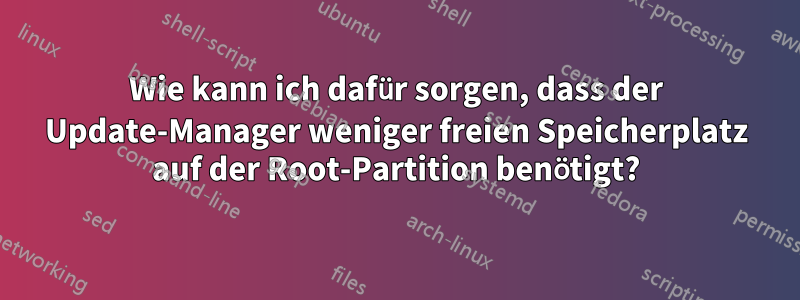 Wie kann ich dafür sorgen, dass der Update-Manager weniger freien Speicherplatz auf der Root-Partition benötigt?