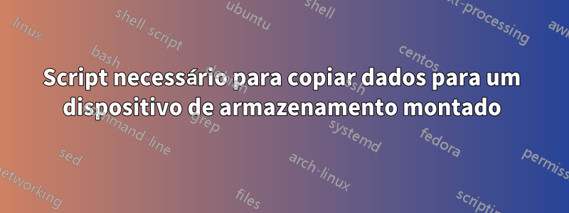 Script necessário para copiar dados para um dispositivo de armazenamento montado