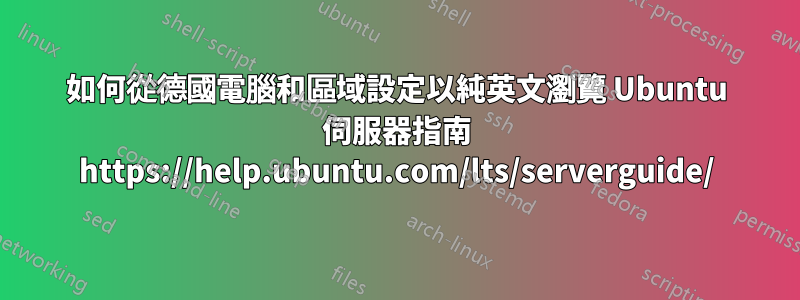 如何從德國電腦和區域設定以純英文瀏覽 Ubuntu 伺服器指南 https://help.ubuntu.com/lts/serverguide/