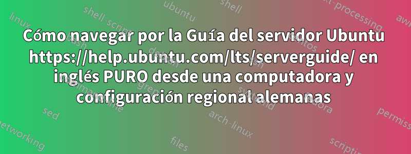 Cómo navegar por la Guía del servidor Ubuntu https://help.ubuntu.com/lts/serverguide/ en inglés PURO desde una computadora y configuración regional alemanas