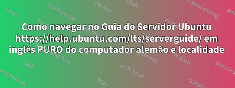 Como navegar no Guia do Servidor Ubuntu https://help.ubuntu.com/lts/serverguide/ em inglês PURO do computador alemão e localidade