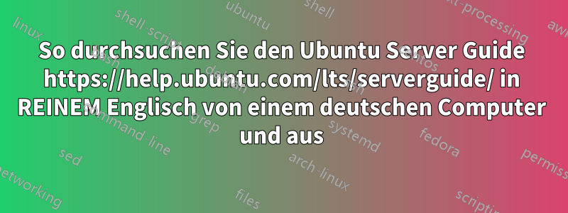 So durchsuchen Sie den Ubuntu Server Guide https://help.ubuntu.com/lts/serverguide/ in REINEM Englisch von einem deutschen Computer und aus