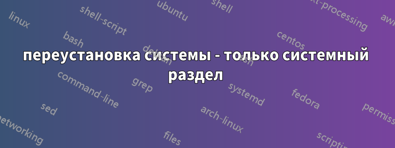 переустановка системы - только системный раздел