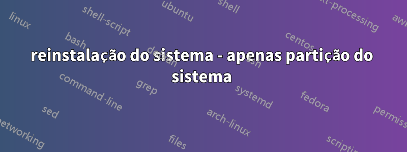 reinstalação do sistema - apenas partição do sistema