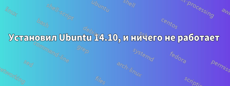 Установил Ubuntu 14.10, и ничего не работает