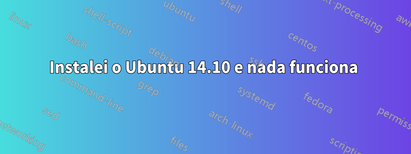 Instalei o Ubuntu 14.10 e nada funciona