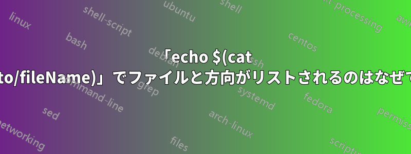 「echo $(cat /path/to/fileName)」でファイルと方向がリストされるのはなぜですか?