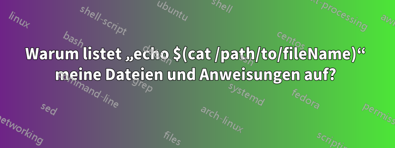 Warum listet „echo $(cat /path/to/fileName)“ meine Dateien und Anweisungen auf?