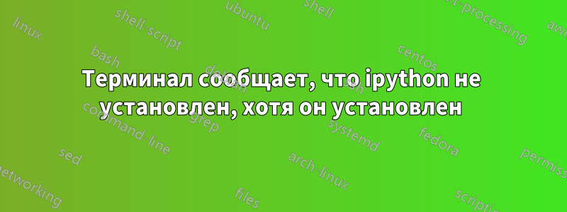 Терминал сообщает, что ipython не установлен, хотя он установлен