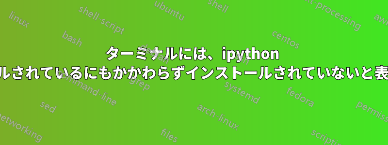 ターミナルには、ipython がインストールされているにもかかわらずインストールされていないと表示されます。