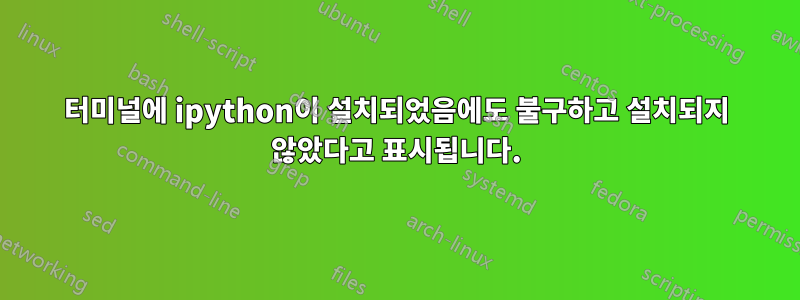 터미널에 ipython이 설치되었음에도 불구하고 설치되지 않았다고 표시됩니다.