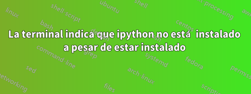 La terminal indica que ipython no está instalado a pesar de estar instalado