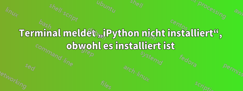 Terminal meldet „iPython nicht installiert“, obwohl es installiert ist