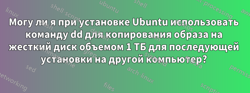 Могу ли я при установке Ubuntu использовать команду dd для копирования образа на жесткий диск объемом 1 ТБ для последующей установки на другой компьютер?