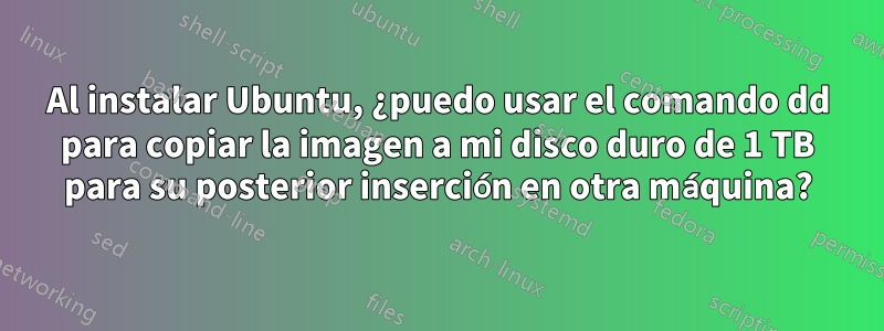 Al instalar Ubuntu, ¿puedo usar el comando dd para copiar la imagen a mi disco duro de 1 TB para su posterior inserción en otra máquina?