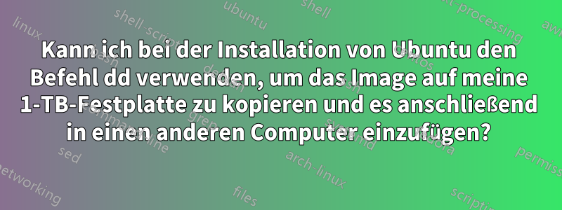 Kann ich bei der Installation von Ubuntu den Befehl dd verwenden, um das Image auf meine 1-TB-Festplatte zu kopieren und es anschließend in einen anderen Computer einzufügen?