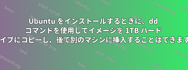 Ubuntu をインストールするときに、dd コマンドを使用してイメージを 1TB ハード ドライブにコピーし、後で別のマシンに挿入することはできますか?