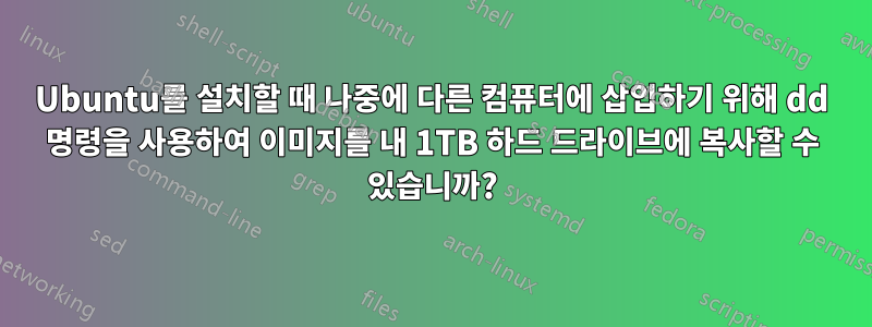 Ubuntu를 설치할 때 나중에 다른 컴퓨터에 삽입하기 위해 dd 명령을 사용하여 이미지를 내 1TB 하드 드라이브에 복사할 수 있습니까?