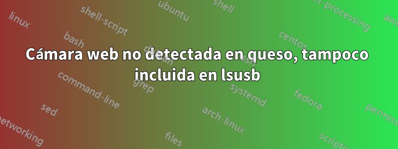 Cámara web no detectada en queso, tampoco incluida en lsusb